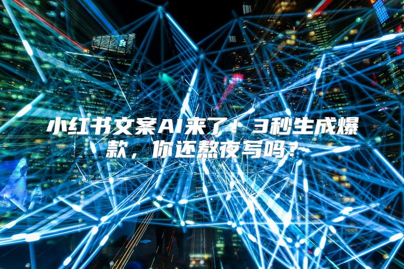 小红书文案AI来了！3秒生成爆款，你还熬夜写吗？