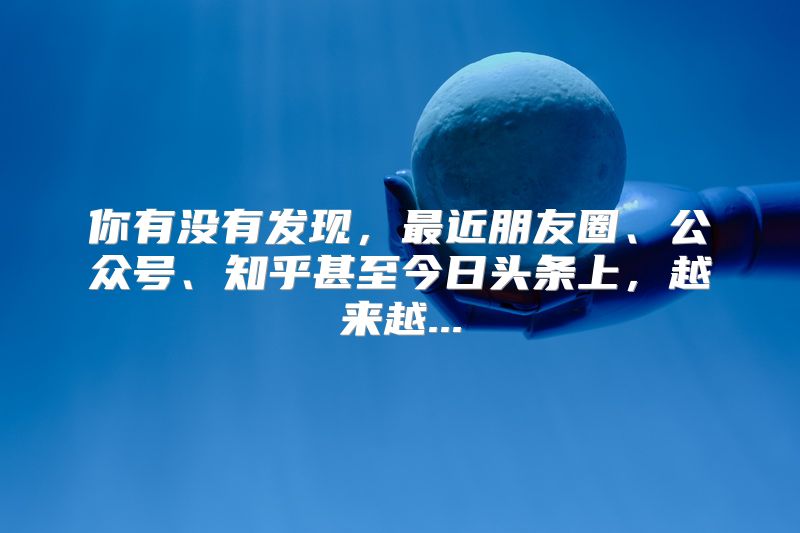你有没有发现，最近朋友圈、公众号、知乎甚至今日头条上，越来越...