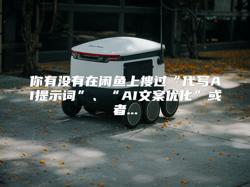 你有没有在闲鱼上搜过“代写AI提示词”、“AI文案优化”或者...