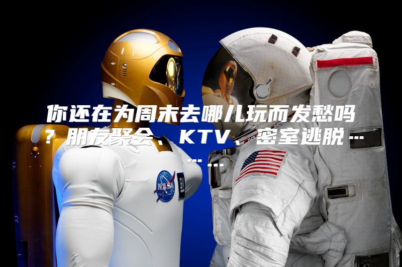 你还在为周末去哪儿玩而发愁吗？朋友聚会、KTV、密室逃脱……...