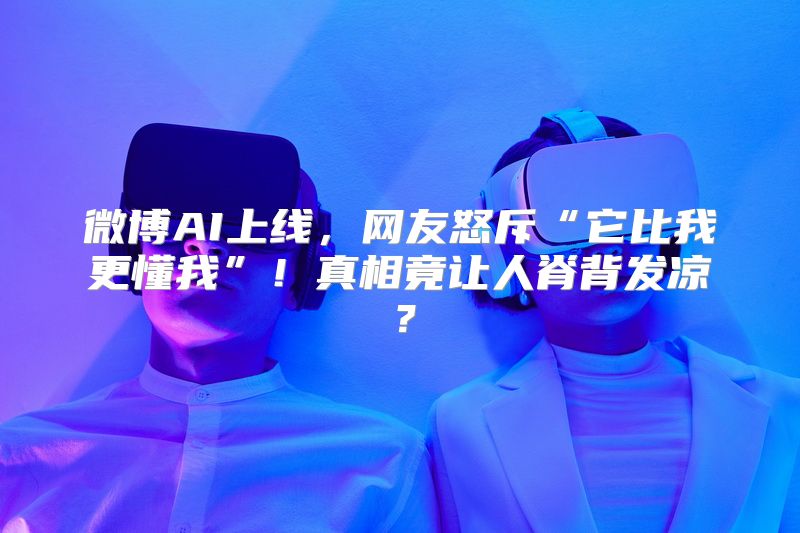 微博AI上线，网友怒斥“它比我更懂我”！真相竟让人脊背发凉？