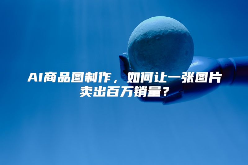 AI商品图制作，如何让一张图片卖出百万销量？