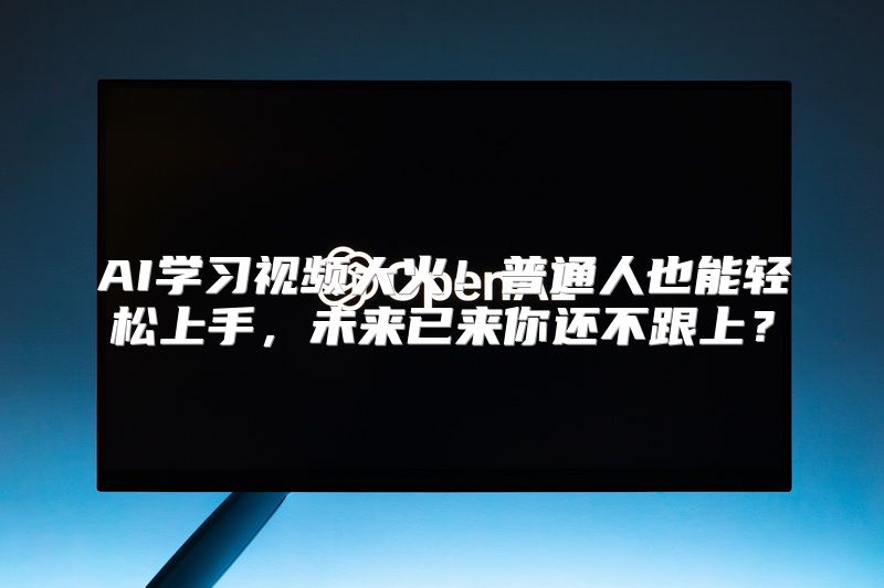 AI学习视频大火！普通人也能轻松上手，未来已来你还不跟上？
