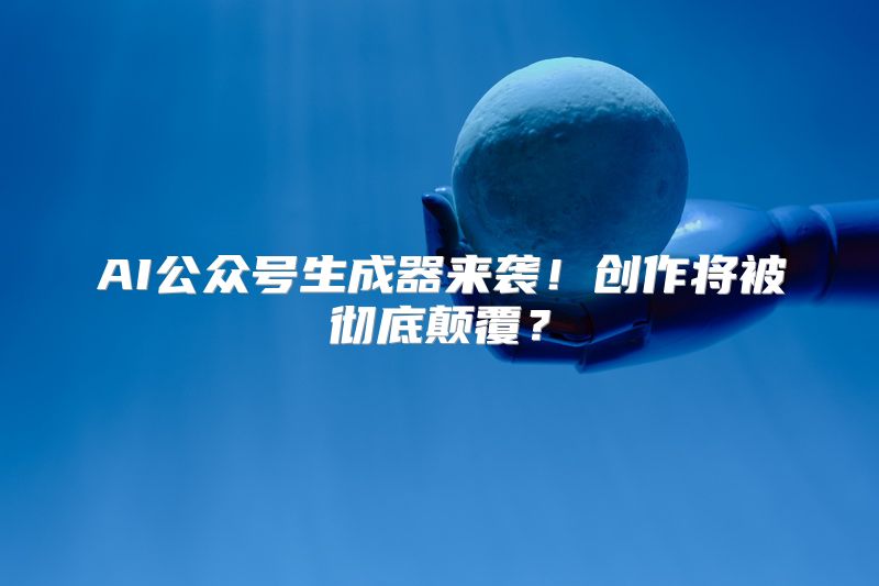 AI公众号生成器来袭！创作将被彻底颠覆？