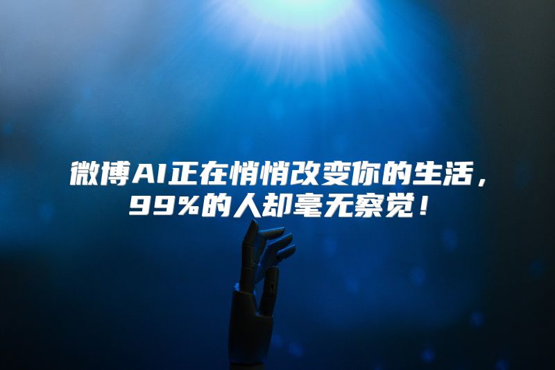 微博AI正在悄悄改变你的生活，99%的人却毫无察觉！