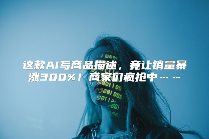 这款AI写商品描述，竟让销量暴涨300%！商家们疯抢中……