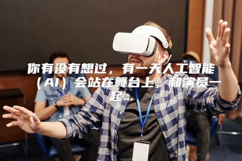 你有没有想过，有一天人工智能（AI）会站在舞台上，和演员一起...