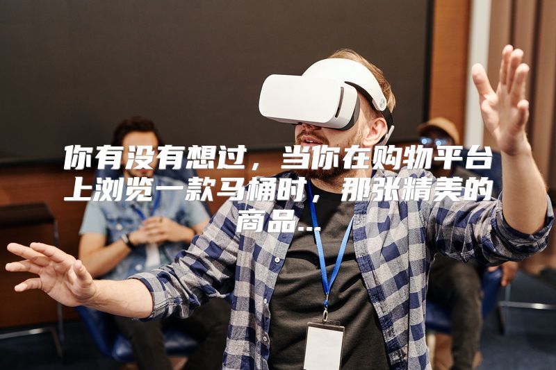 你有没有想过，当你在购物平台上浏览一款马桶时，那张精美的商品...