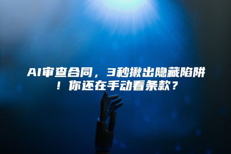 AI审查合同，3秒揪出隐藏陷阱！你还在手动看条款？