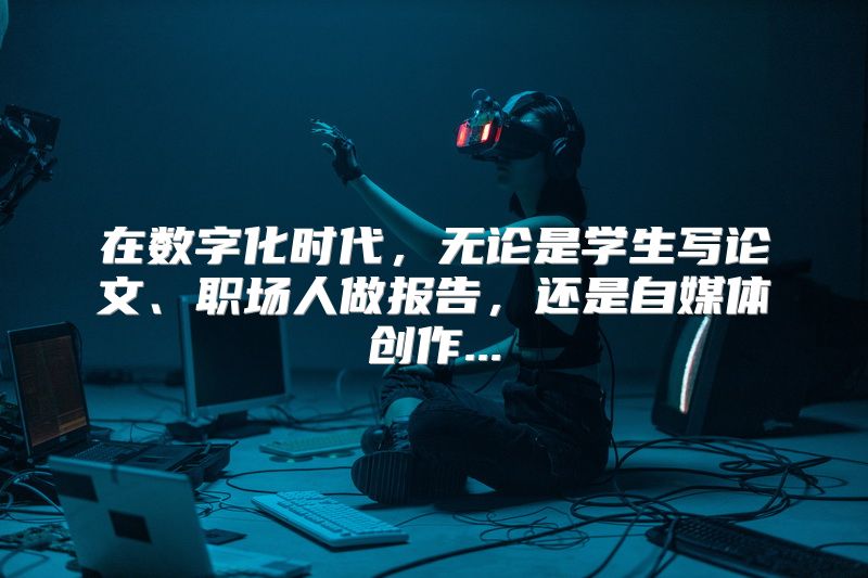 在数字化时代，无论是学生写论文、职场人做报告，还是自媒体创作...