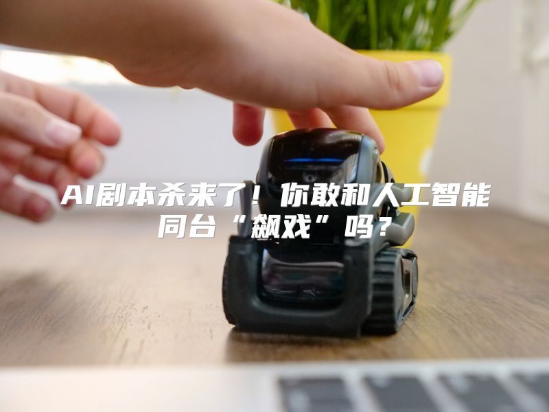 AI剧本杀来了！你敢和人工智能同台“飙戏”吗？