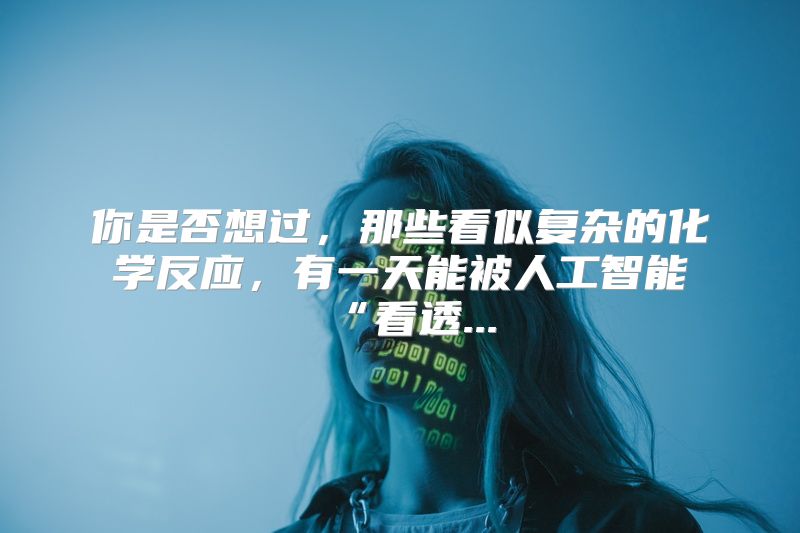 你是否想过，那些看似复杂的化学反应，有一天能被人工智能“看透...