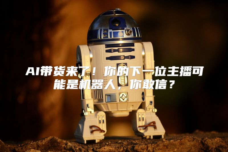 AI带货来了！你的下一位主播可能是机器人，你敢信？
