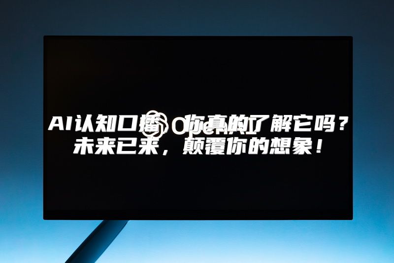AI认知口播，你真的了解它吗？未来已来，颠覆你的想象！