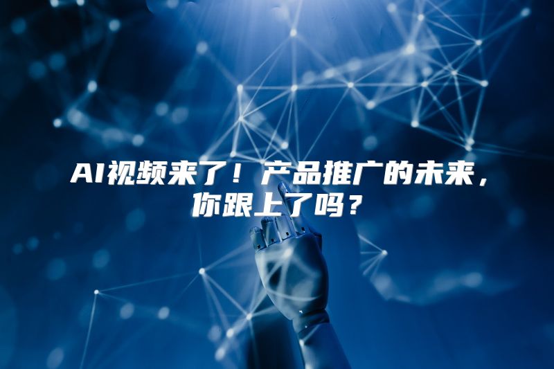 AI视频来了！产品推广的未来，你跟上了吗？
