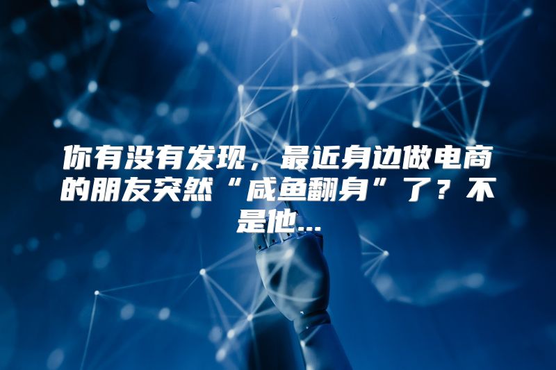 你有没有发现，最近身边做电商的朋友突然“咸鱼翻身”了？不是他...