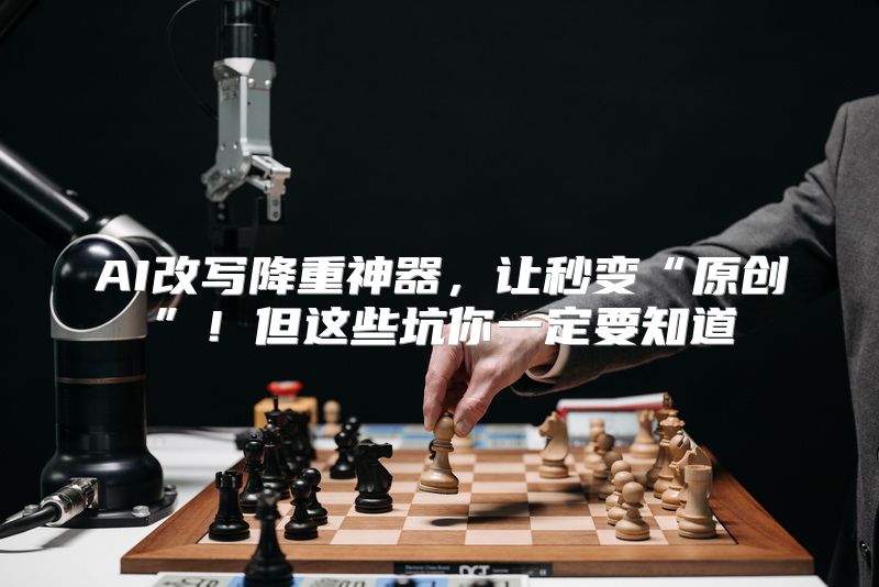 AI改写降重神器，让秒变“原创”！但这些坑你一定要知道