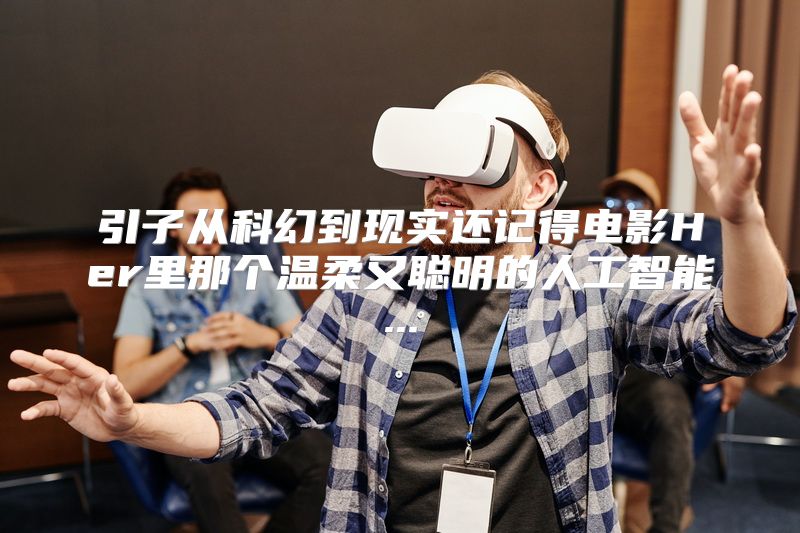 引子从科幻到现实还记得电影Her里那个温柔又聪明的人工智能...