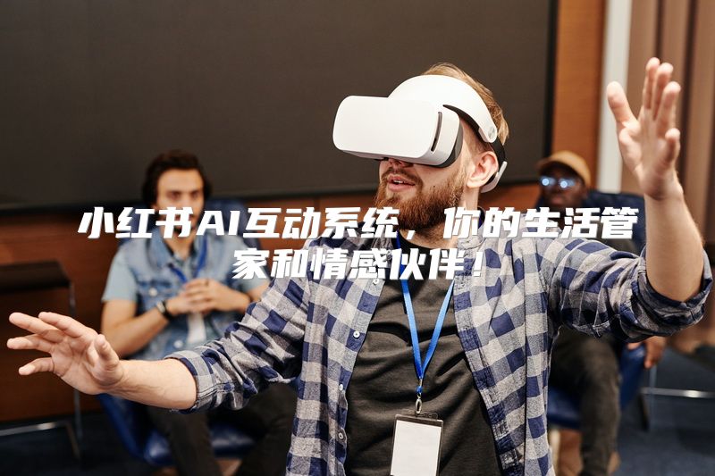 小红书AI互动系统，你的生活管家和情感伙伴！