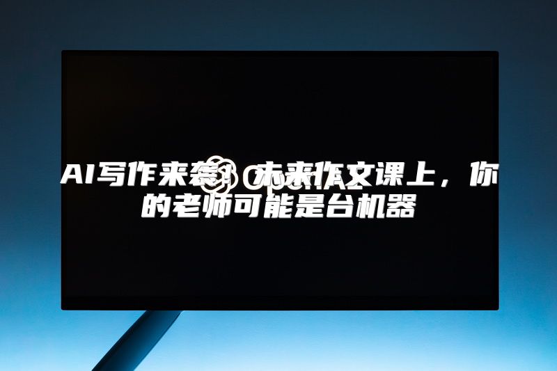 AI写作来袭！未来作文课上，你的老师可能是台机器