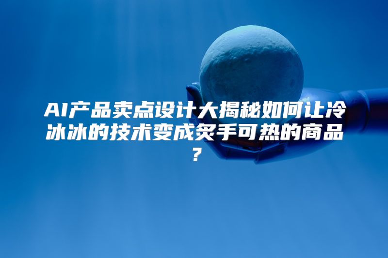 AI产品卖点设计大揭秘如何让冷冰冰的技术变成炙手可热的商品？