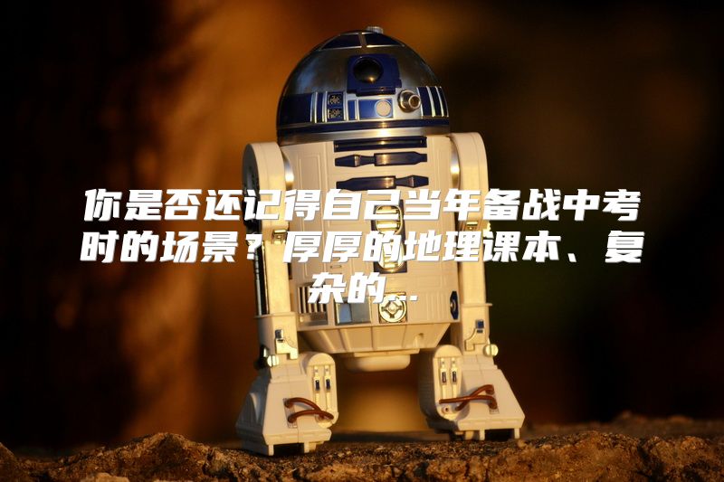 你是否还记得自己当年备战中考时的场景？厚厚的地理课本、复杂的...