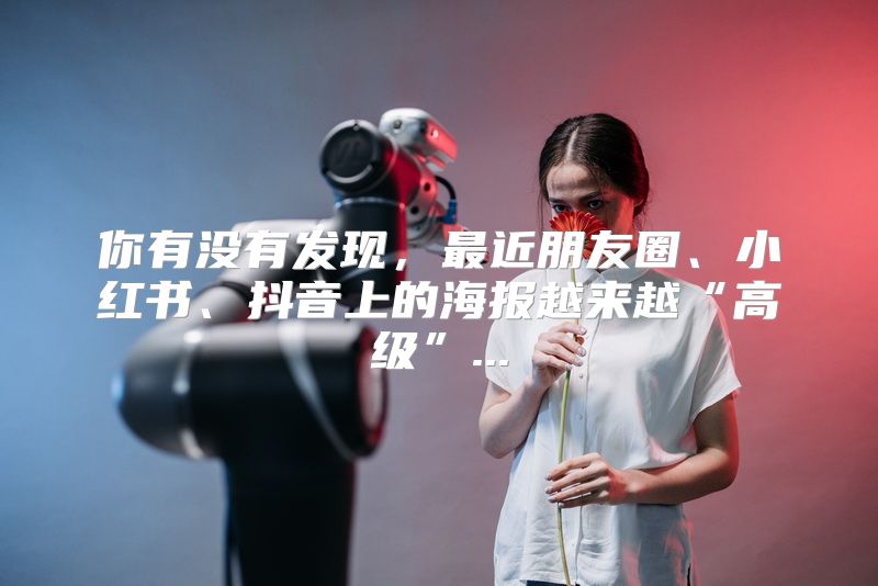 你有没有发现，最近朋友圈、小红书、抖音上的海报越来越“高级”...