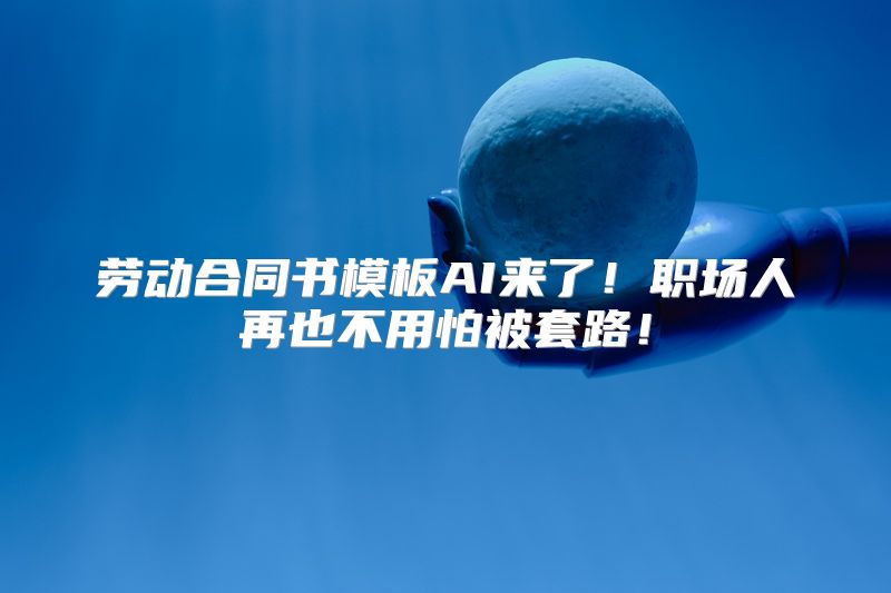 劳动合同书模板AI来了！职场人再也不用怕被套路！