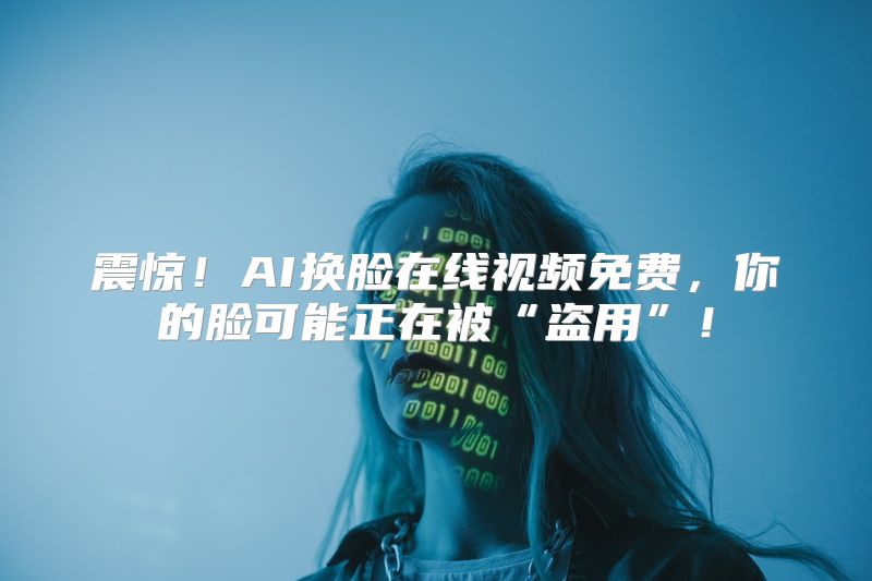 震惊！AI换脸在线视频免费，你的脸可能正在被“盗用”！