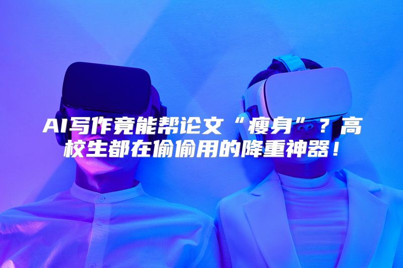 AI写作竟能帮论文“瘦身”？高校生都在偷偷用的降重神器！