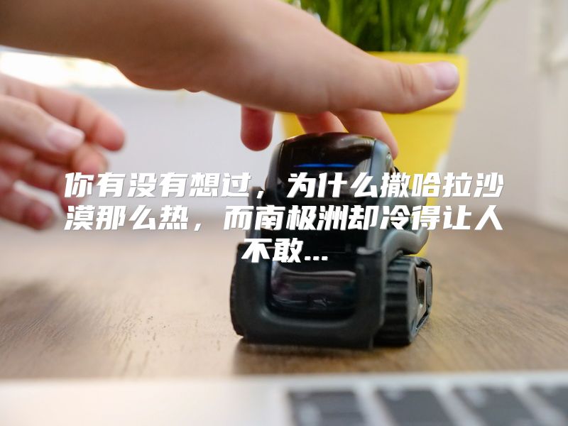 你有没有想过，为什么撒哈拉沙漠那么热，而南极洲却冷得让人不敢...