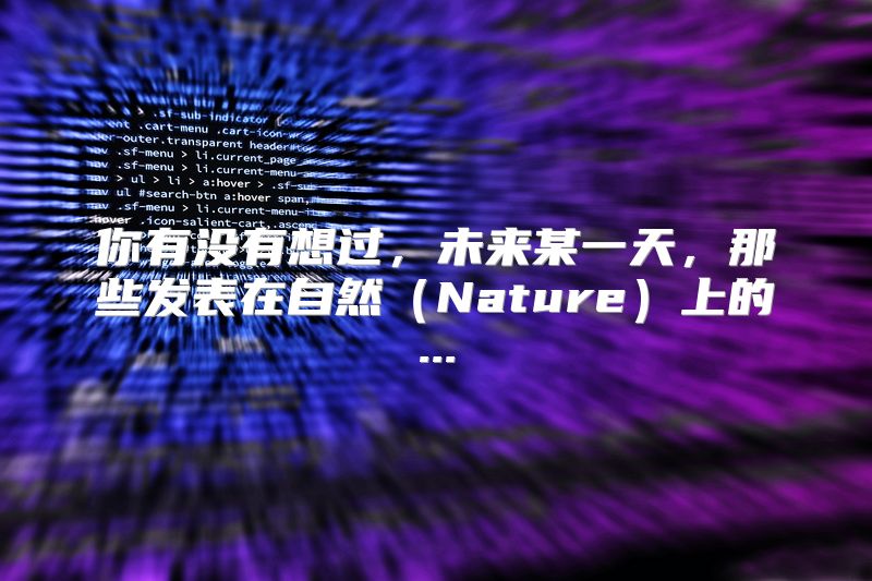 你有没有想过，未来某一天，那些发表在自然（Nature）上的...