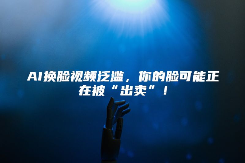 AI换脸视频泛滥，你的脸可能正在被“出卖”！