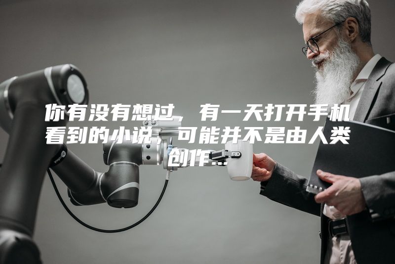 你有没有想过，有一天打开手机看到的小说，可能并不是由人类创作...