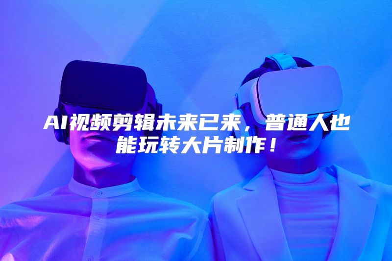 AI视频剪辑未来已来，普通人也能玩转大片制作！