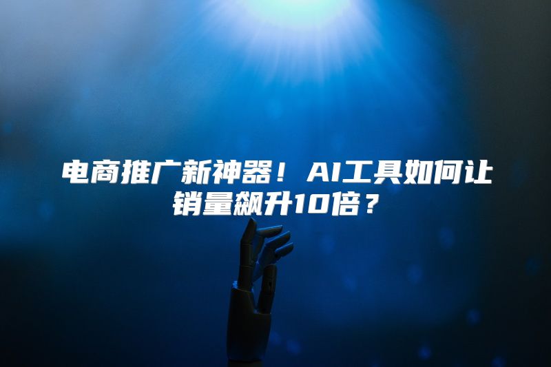电商推广新神器！AI工具如何让销量飙升10倍？