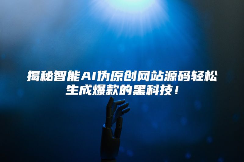 揭秘智能AI伪原创网站源码轻松生成爆款的黑科技！