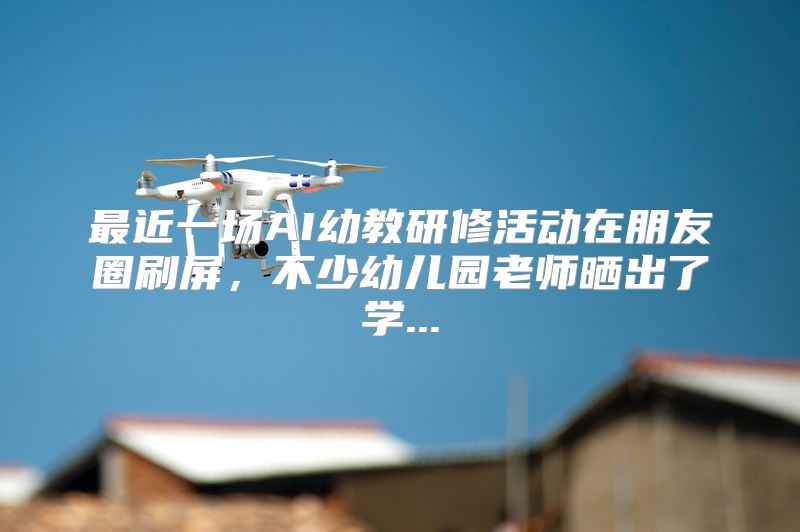最近一场AI幼教研修活动在朋友圈刷屏，不少幼儿园老师晒出了学...