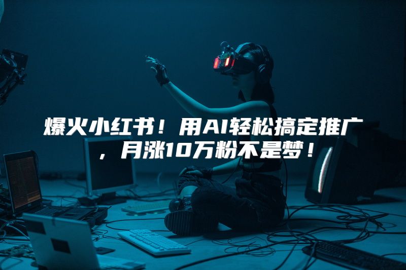 爆火小红书！用AI轻松搞定推广，月涨10万粉不是梦！