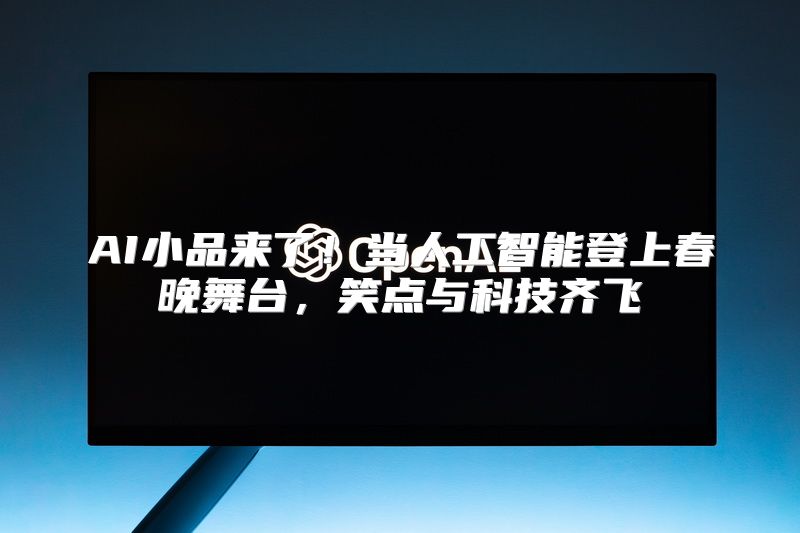 AI小品来了！当人工智能登上春晚舞台，笑点与科技齐飞