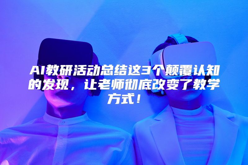 AI教研活动总结这3个颠覆认知的发现，让老师彻底改变了教学方式！