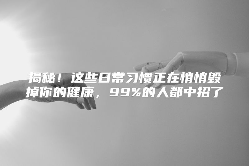 揭秘！这些日常习惯正在悄悄毁掉你的健康，99%的人都中招了
