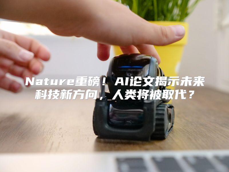 Nature重磅！AI论文揭示未来科技新方向，人类将被取代？
