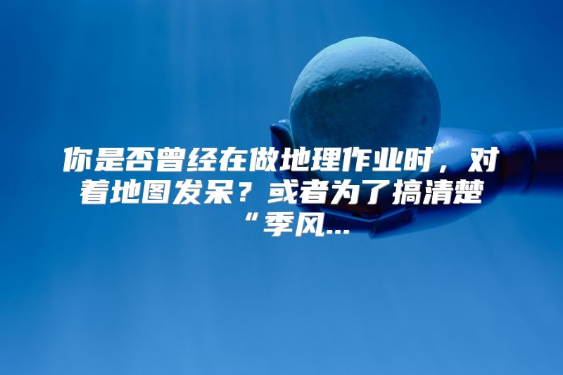 你是否曾经在做地理作业时，对着地图发呆？或者为了搞清楚“季风...