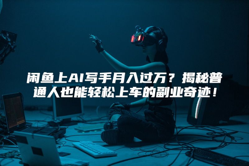 闲鱼上AI写手月入过万？揭秘普通人也能轻松上车的副业奇迹！