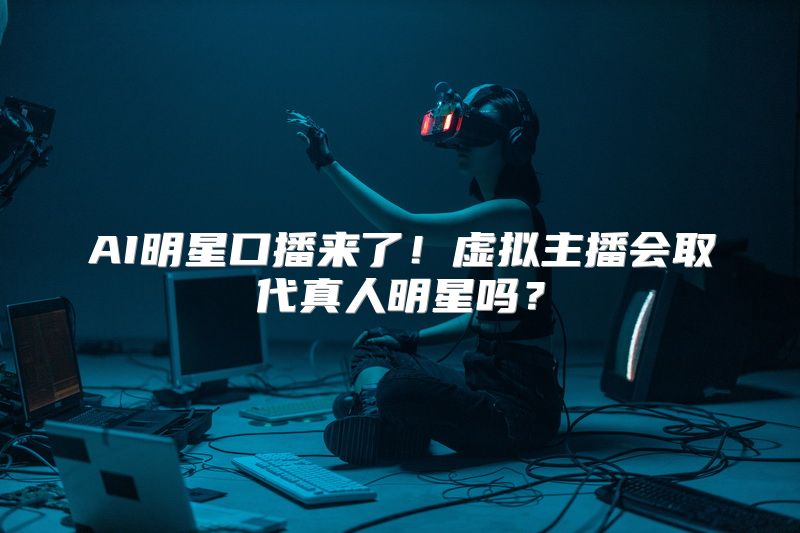 AI明星口播来了！虚拟主播会取代真人明星吗？
