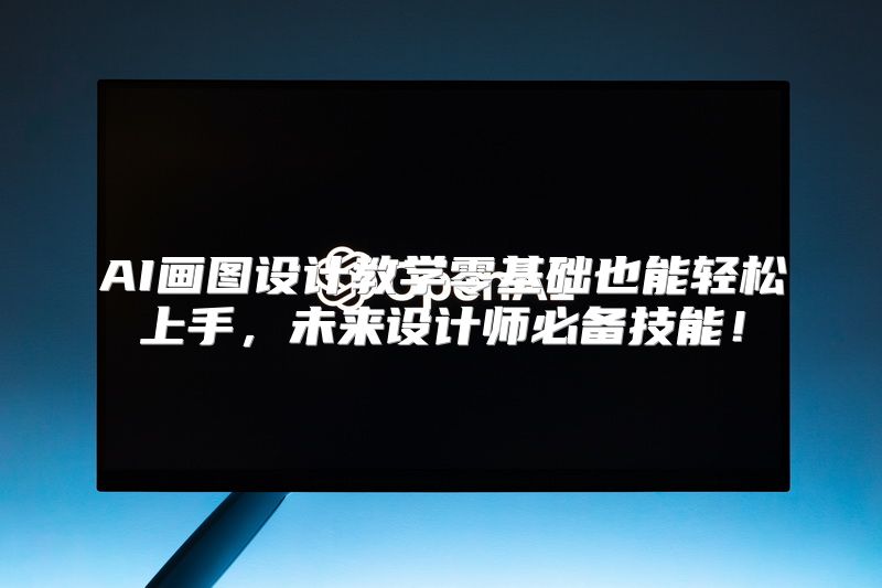 AI画图设计教学零基础也能轻松上手，未来设计师必备技能！