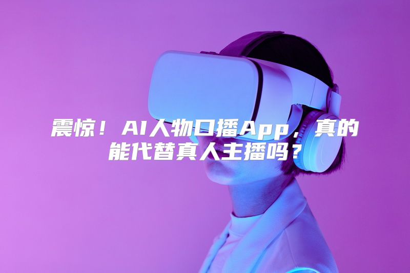 震惊！AI人物口播App，真的能代替真人主播吗？
