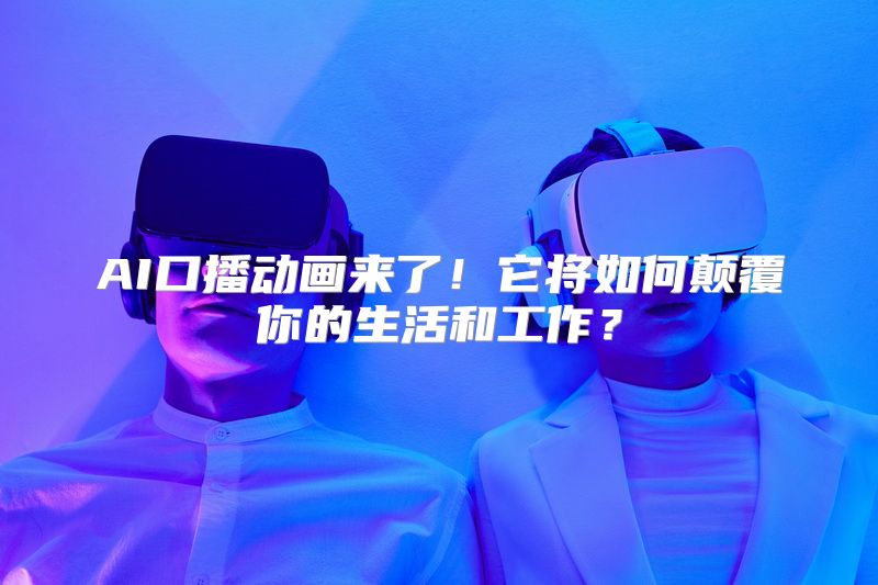 AI口播动画来了！它将如何颠覆你的生活和工作？