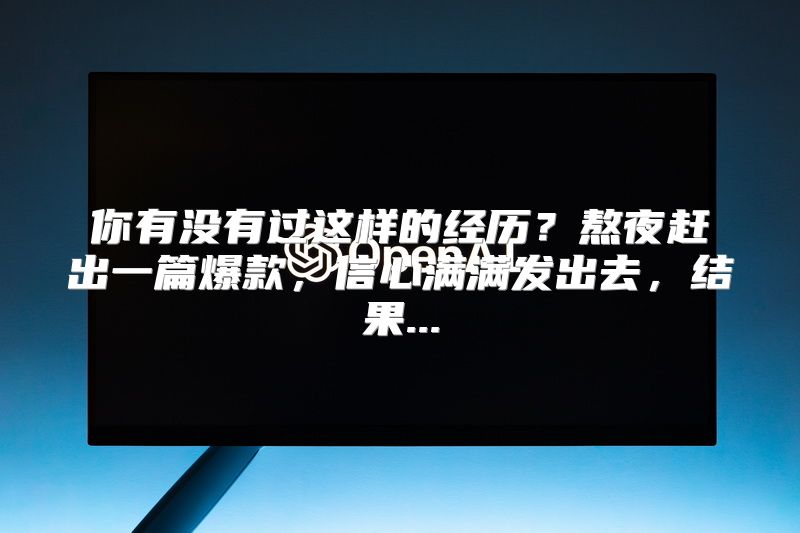 你有没有过这样的经历？熬夜赶出一篇爆款，信心满满发出去，结果...
